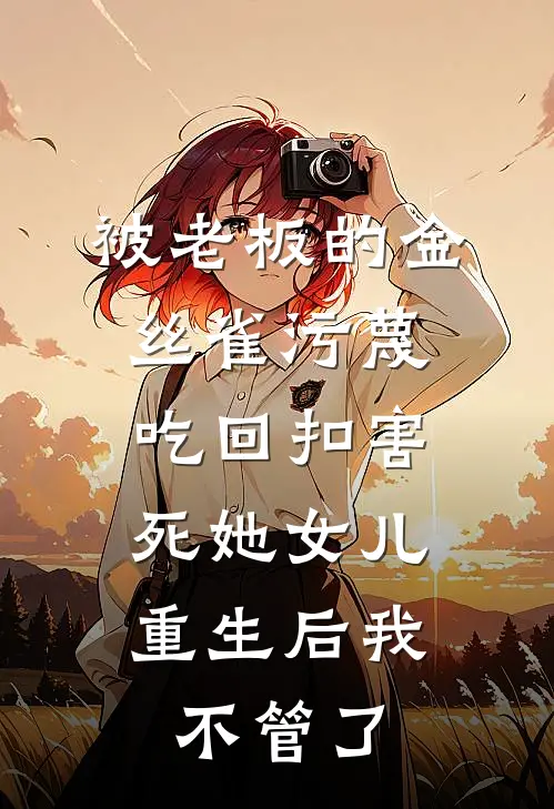 被老板的金丝雀污蔑吃回扣害死她女儿，重生后我不管了