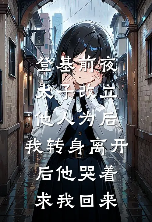 登基前夜太子改立他人为后，我转身离开后他哭着求我回来