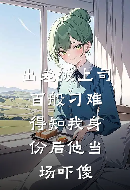 出差被上司百般刁难，得知我身份后他当场吓傻