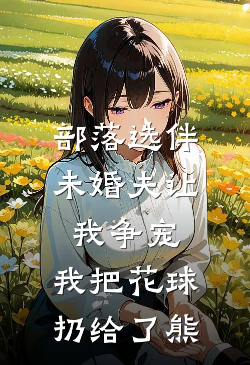 部落选伴，未婚夫让我争宠，我把花球扔给了熊