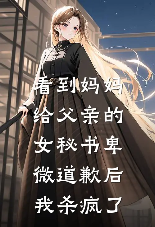 看到妈妈给父亲的女秘书卑微道歉后，我杀疯了