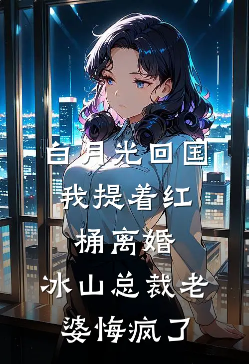 白月光回国，我提着红桶离婚，冰山总裁老婆悔疯了