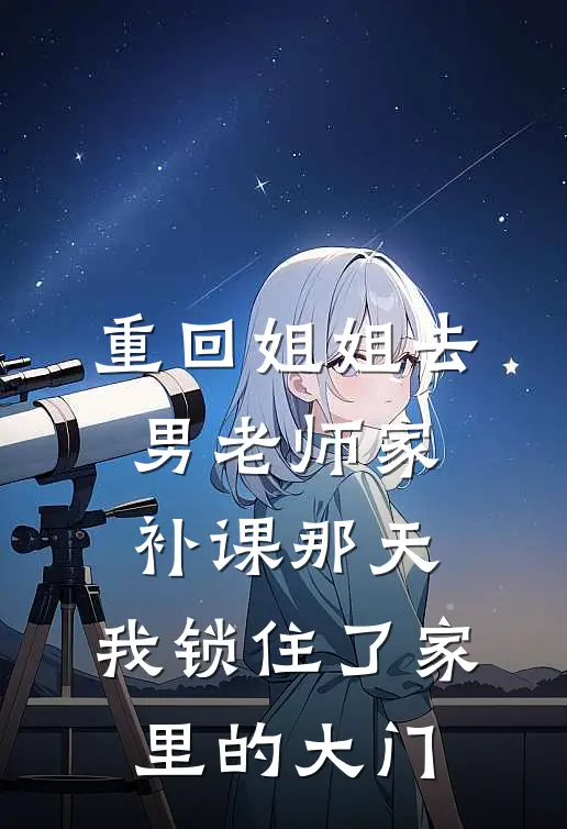 重回姐姐去男老师家补课那天，我锁住了家里的大门