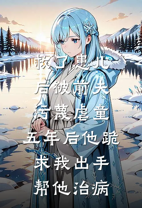 救了患儿后被前夫污蔑虐童，五年后他跪求我出手帮他治病