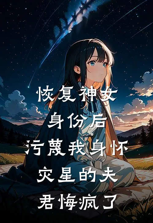 恢复神女身份后，污蔑我身怀灾星的夫君悔疯了