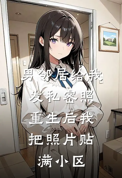 男邻居给我发私密照，重生后我把照片贴满小区