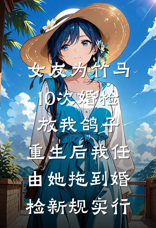 女友为竹马10次婚检放我鸽子，重生后我任由她拖到婚检新规实行