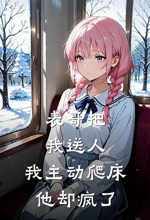 表哥把我送人，我主动爬床他却疯了