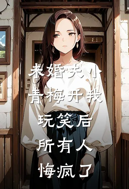 未婚夫小青梅开我玩笑后，所有人悔疯了