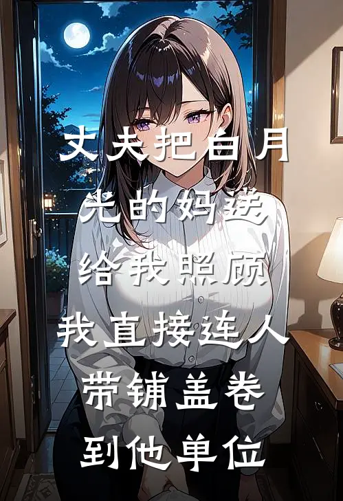 丈夫把白月光的妈送给我照顾，我直接连人带铺盖卷到他单位