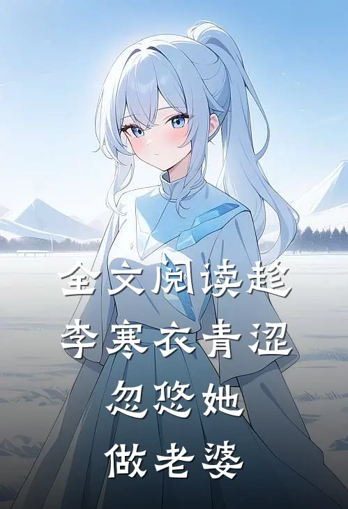 全文阅读趁李寒衣青涩,忽悠她做老婆