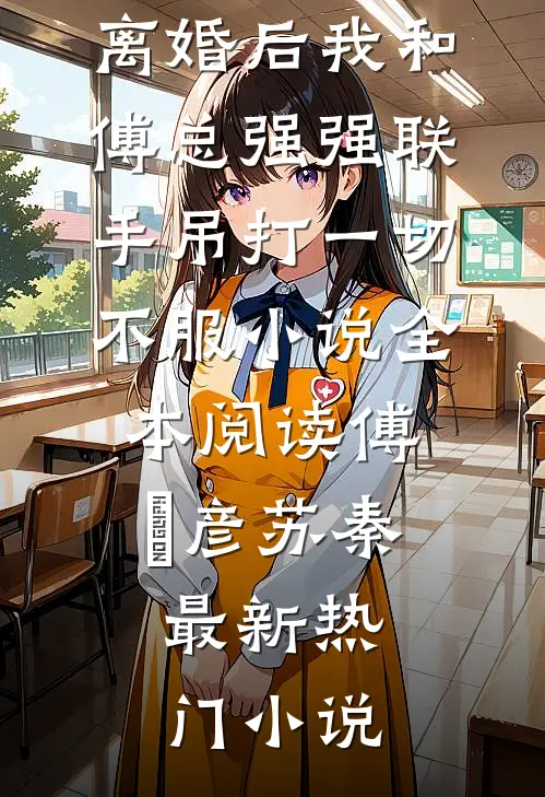 离婚后我和傅总强强联手吊打一切不服小说