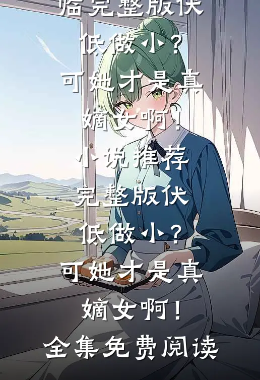 完整版伏低做小?可她才是真嫡女啊!