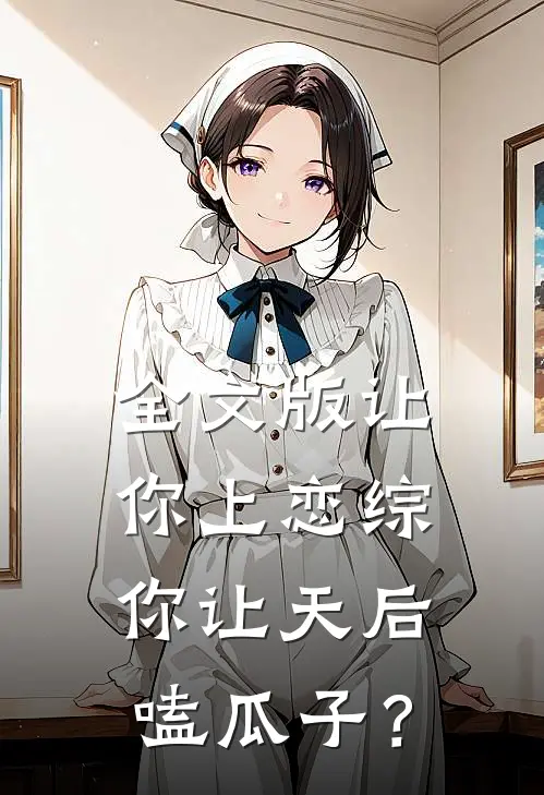 全文版让你上恋综，你让天后嗑瓜子？