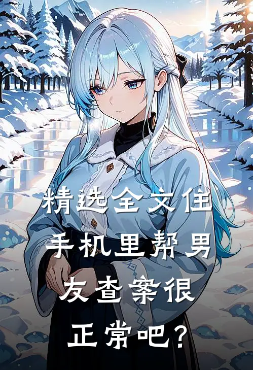 精选全文住手机里帮男友查案很正常吧？
