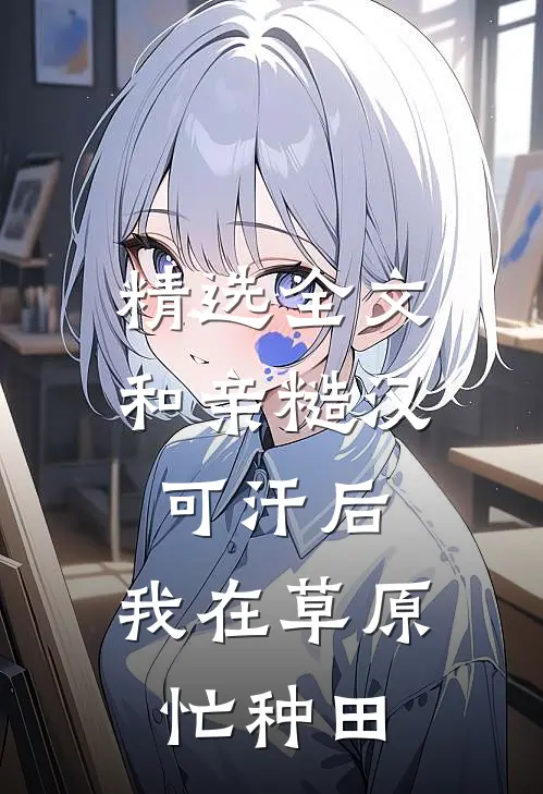 精选全文和亲糙汉可汗后,我在草原忙种田