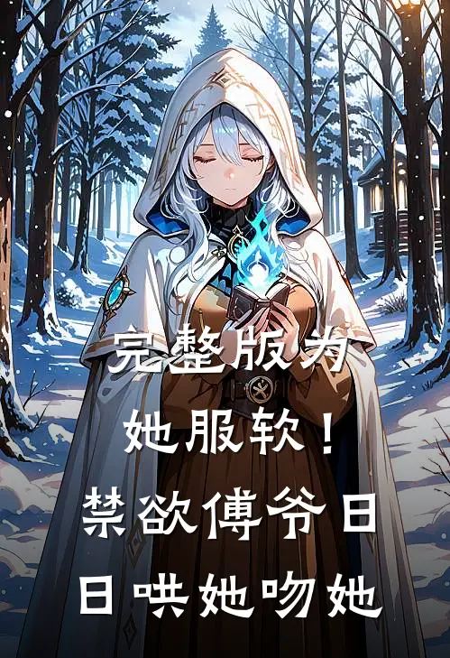 完整版为她服软！禁欲傅爷日日哄她吻她