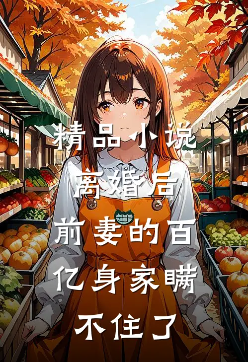 精品小说离婚后，前妻的百亿身家瞒不住了