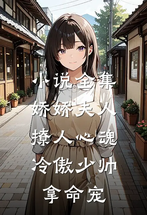 小说全集娇娇夫人撩人心魂,冷傲少帅拿命宠