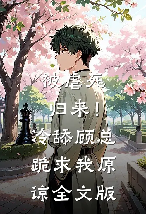 被虐死归来!冷舔顾总跪求我原谅全文版