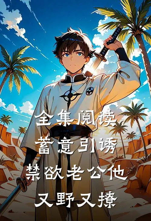 全集阅读蓄意引诱,禁欲老公他又野又撩