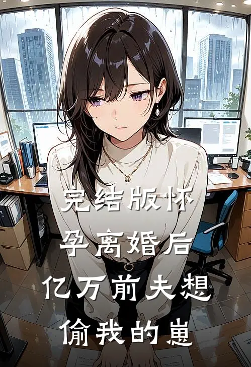 完结版怀孕离婚后,亿万前夫想偷我的崽