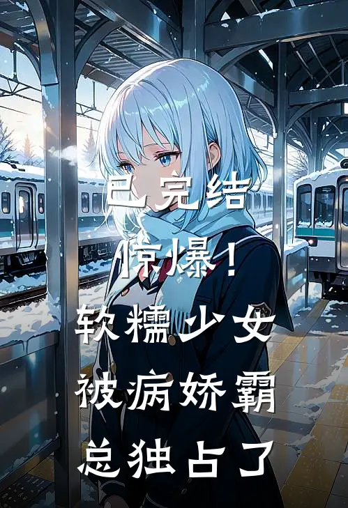 已完结惊爆！软糯少女被病娇霸总独占了