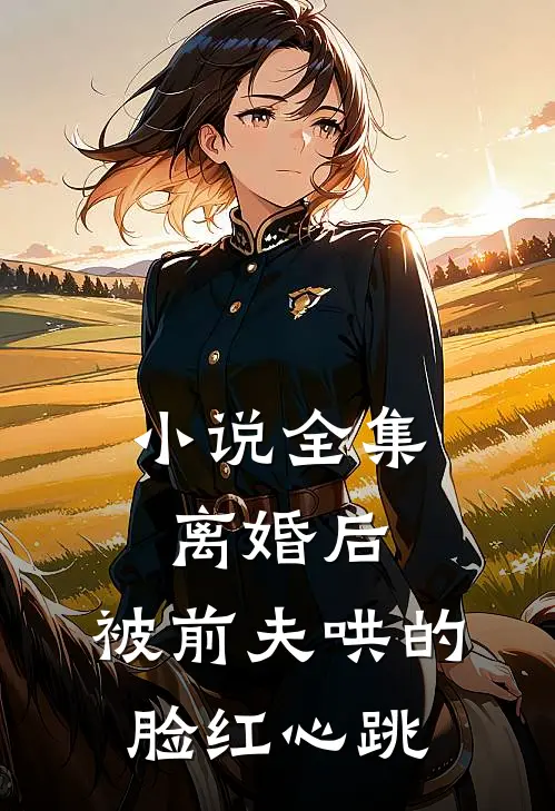 小说全集离婚后,被前夫哄的脸红心跳