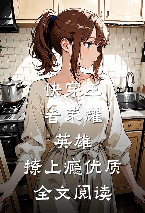 快穿王者荣耀：英雄，撩上瘾优质全文阅读