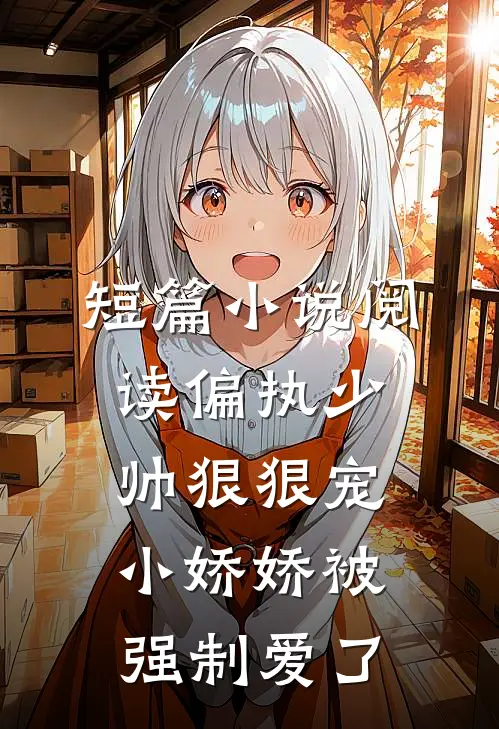 短篇小说阅读偏执少帅狠狠宠，小娇娇被强制爱了