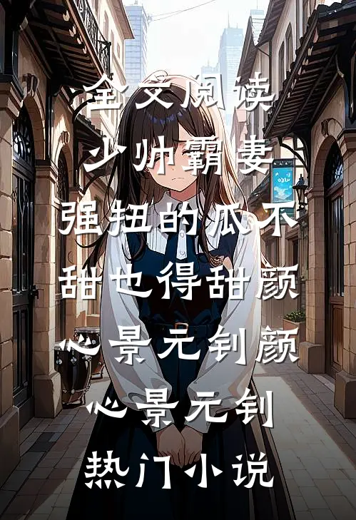 全文阅读少帅霸妻,强扭的瓜不甜也得甜