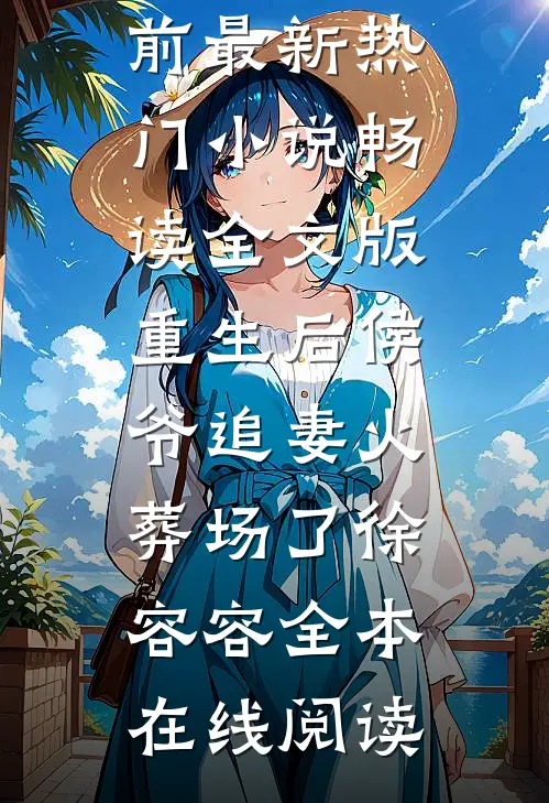 畅读全文版重生后侯爷追妻火葬场了徐容容