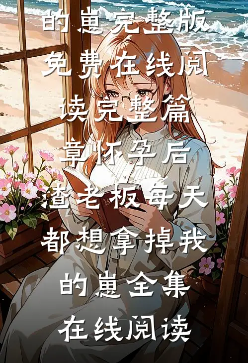 完整篇章怀孕后,渣老板每天都想拿掉我的崽