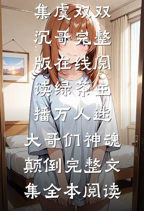绿茶主播万人迷,大哥们神魂颠倒完整文集
