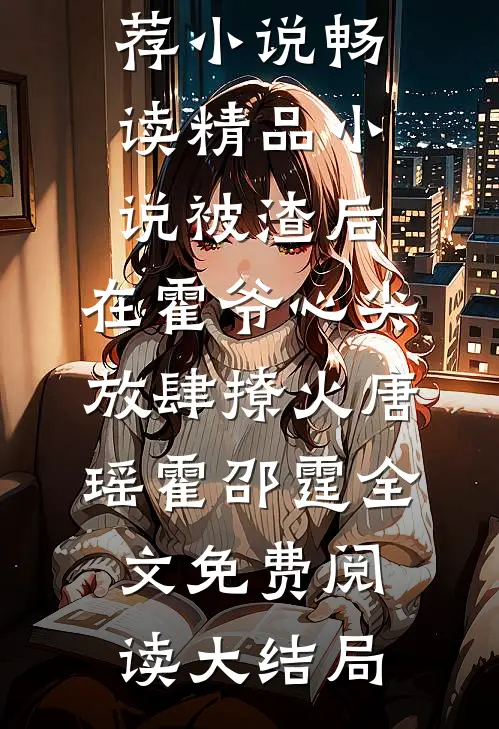 畅读精品小说被渣后,在霍爷心尖放肆撩火