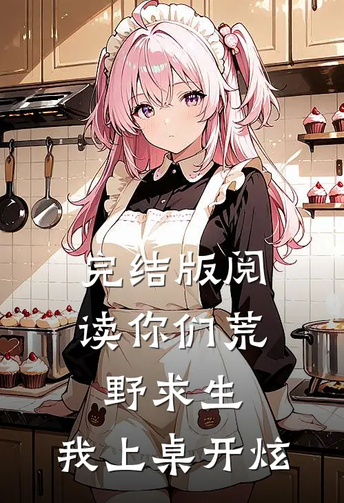 完结版阅读你们荒野求生，我上桌开炫