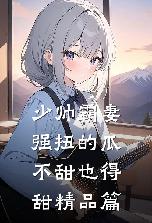 少帅霸妻,强扭的瓜不甜也得甜精品篇