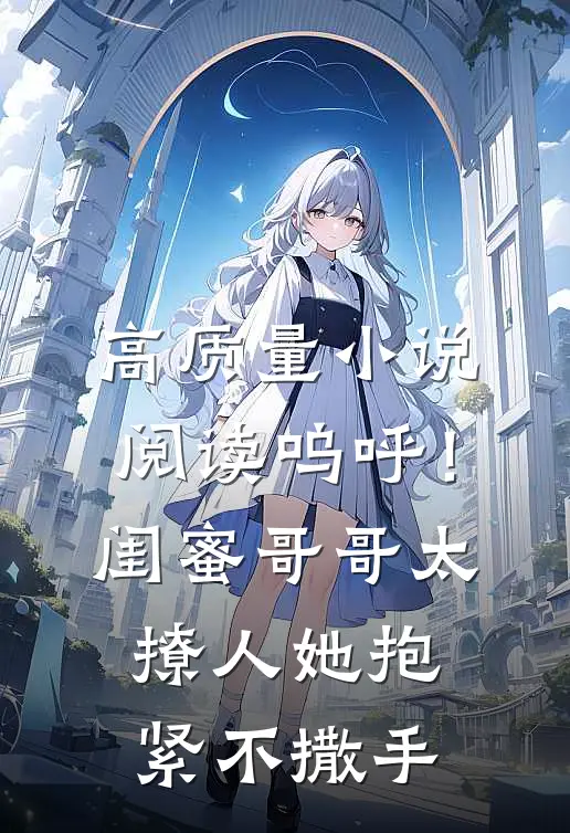 高质量小说阅读呜呼!闺蜜哥哥太撩人,她抱紧不撒手