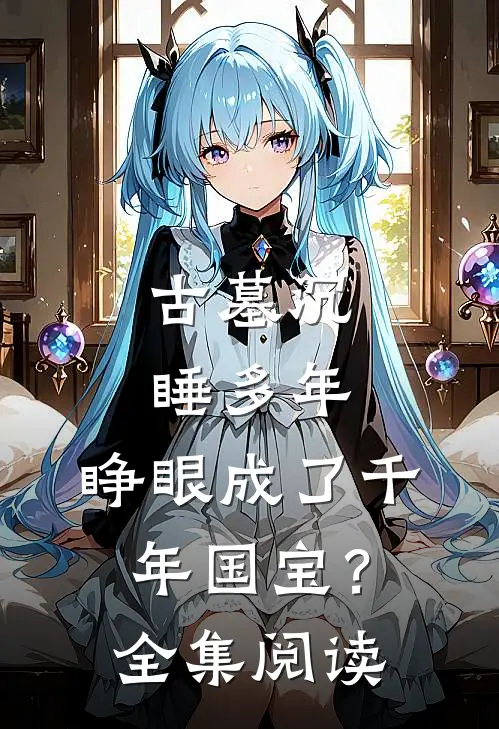 古墓沉睡多年，睁眼成了千年国宝？全集阅读