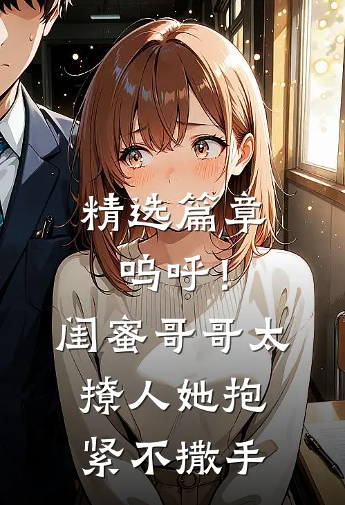 精选篇章呜呼！闺蜜哥哥太撩人，她抱紧不撒手