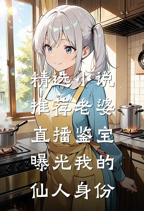 精选小说推荐老婆直播鉴宝，曝光我的仙人身份