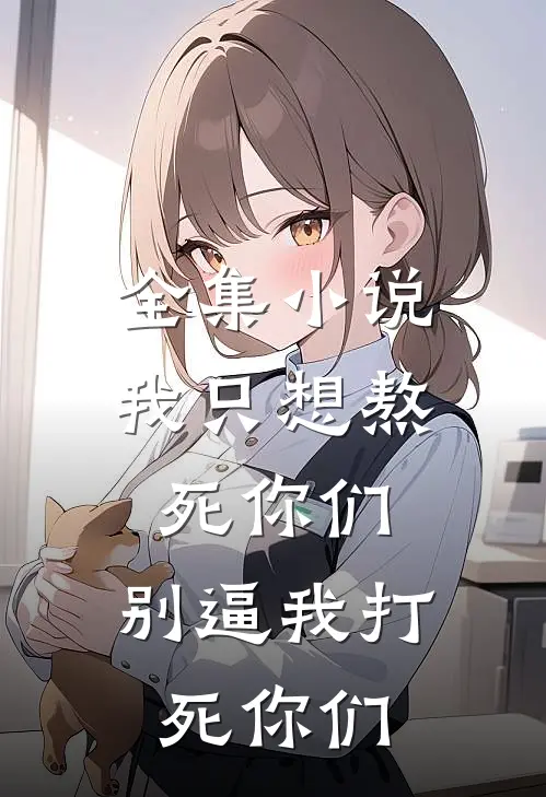 全集小说我只想熬死你们，别逼我打死你们