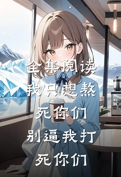 全集阅读我只想熬死你们,别逼我打死你们