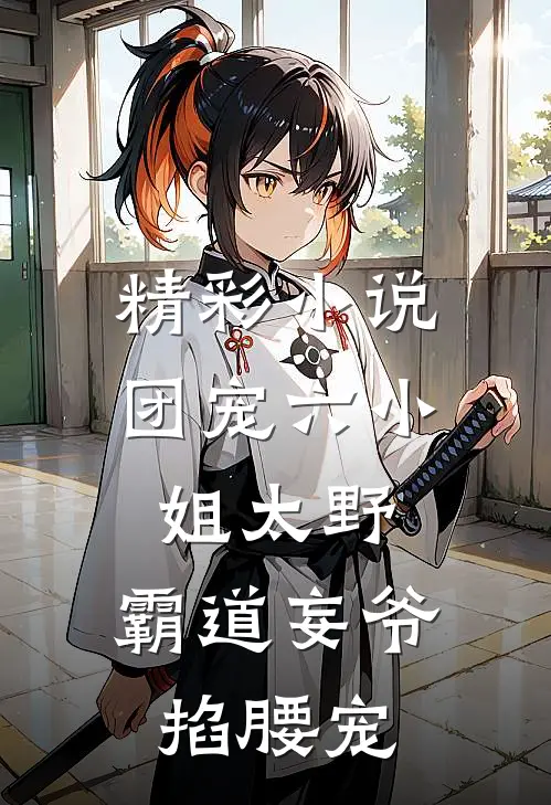 精彩小说团宠六小姐太野,霸道妄爷掐腰宠
