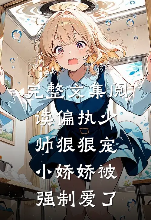 完整文集阅读偏执少帅狠狠宠,小娇娇被强制爱了