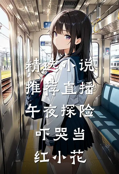 精选小说推荐直播午夜探险，吓哭当红小花