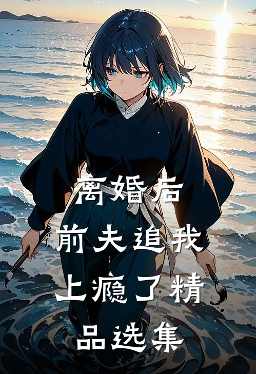 离婚后,前夫追我上瘾了精品选集