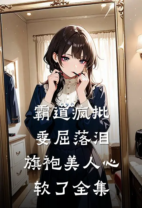霸道疯批委屈落泪，旗袍美人心软了全集