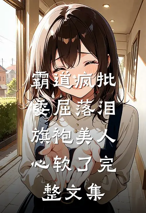 霸道疯批委屈落泪,旗袍美人心软了完整文集