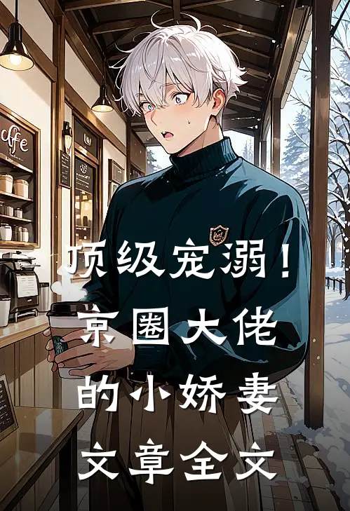 顶级宠溺!京圈大佬的小娇妻文章全文